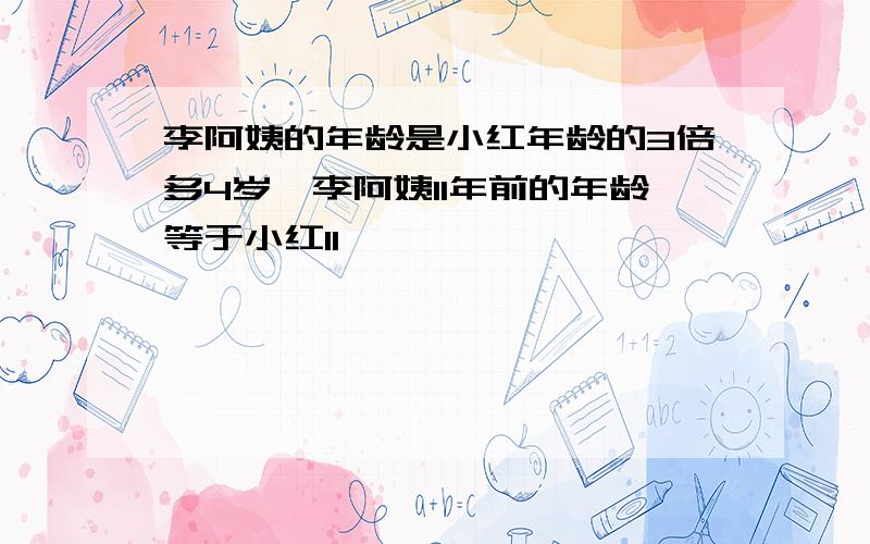 李阿姨的年龄是小红年龄的3倍多4岁,李阿姨11年前的年龄等于小红11�