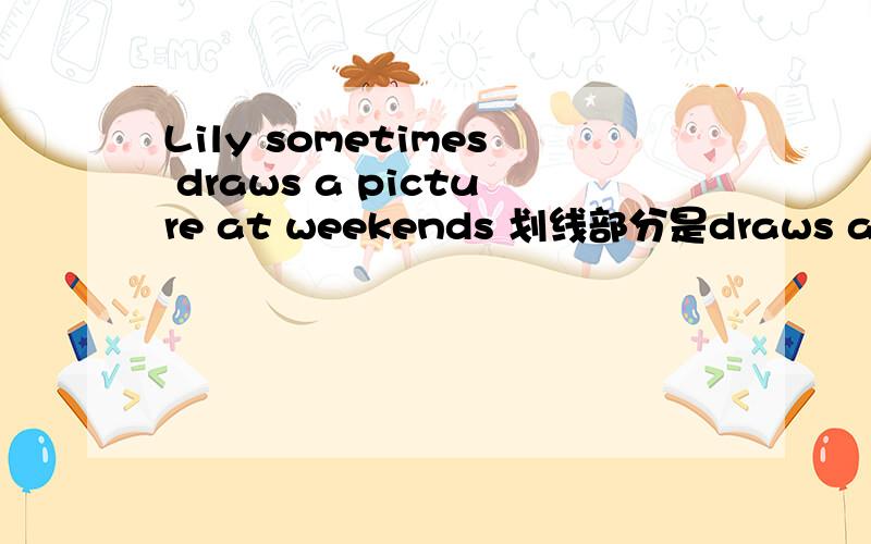 Lily sometimes draws a picture at weekends 划线部分是draws a pict