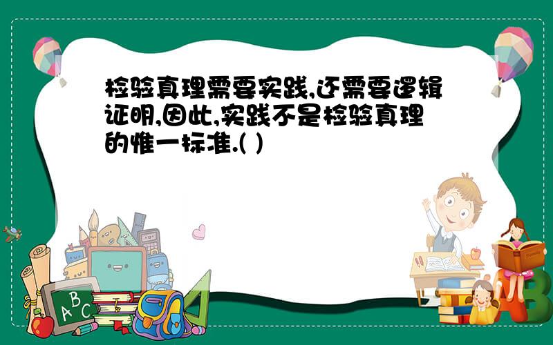 检验真理需要实践,还需要逻辑证明,因此,实践不是检验真理的惟一标准.( )