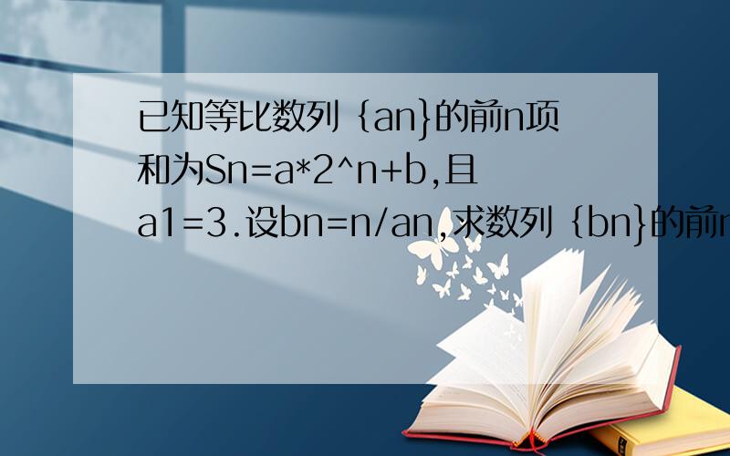 已知等比数列｛an}的前n项和为Sn=a*2^n+b,且a1=3.设bn=n/an,求数列｛bn}的前n项和Tn