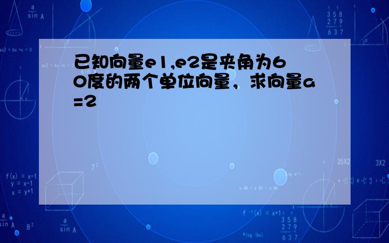 已知向量e1,e2是夹角为60度的两个单位向量，求向量a=2