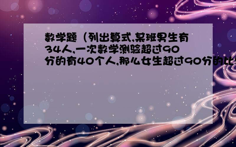 数学题（列出算式,某班男生有34人,一次数学测验超过90分的有40个人,那么女生超过90分的比男生未达90分的多多少人?