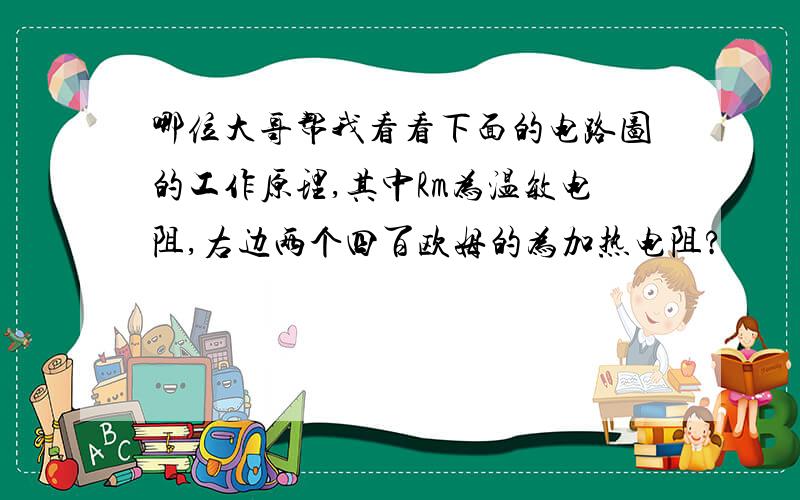 哪位大哥帮我看看下面的电路图的工作原理,其中Rm为温敏电阻,右边两个四百欧姆的为加热电阻?