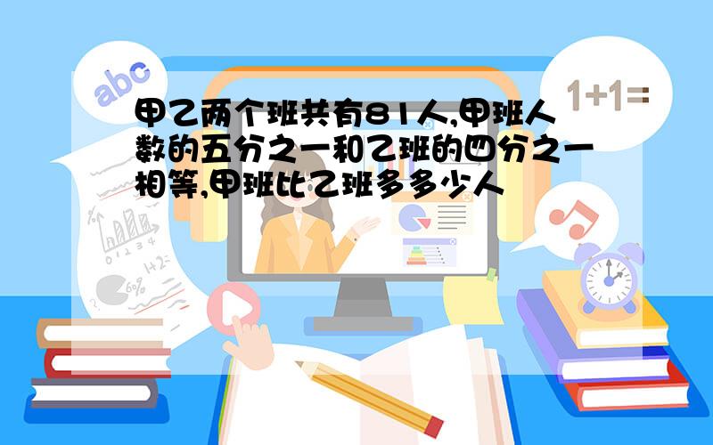 甲乙两个班共有81人,甲班人数的五分之一和乙班的四分之一相等,甲班比乙班多多少人