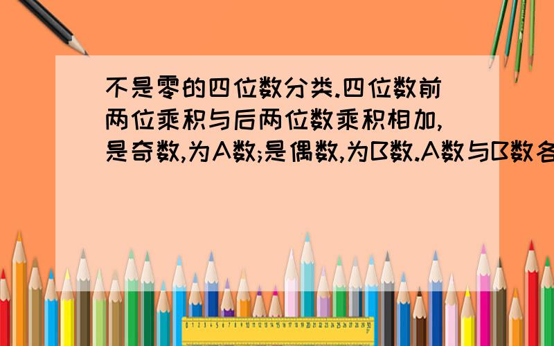 不是零的四位数分类.四位数前两位乘积与后两位数乘积相加,是奇数,为A数;是偶数,为B数.A数与B数各有多少个?