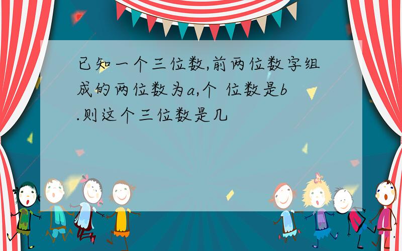 已知一个三位数,前两位数字组成的两位数为a,个 位数是b.则这个三位数是几