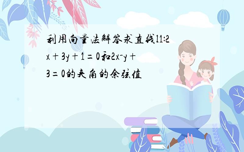 利用向量法解答求直线l1:2x+3y+1=0和2x-y+3=0的夹角的余弦值