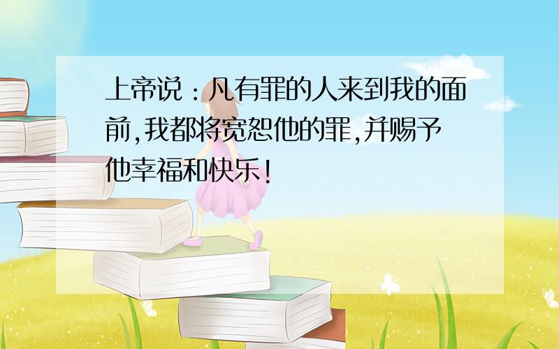 上帝说：凡有罪的人来到我的面前,我都将宽恕他的罪,并赐予他幸福和快乐!