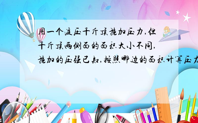 用一个液压千斤顶施加压力,但千斤顶两侧面的面积大小不同,施加的压强已知,按照哪边的面积计算压力