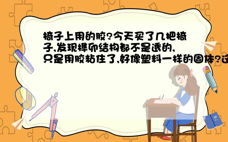 椅子上用的胶?今天买了几把椅子,发现榫卯结构都不是透的,只是用胶粘住了,好像塑料一样的固体?这是什么胶?不是白乳胶.我猜