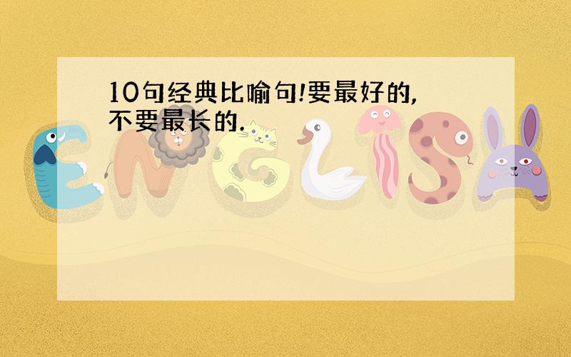 10句经典比喻句!要最好的,不要最长的.