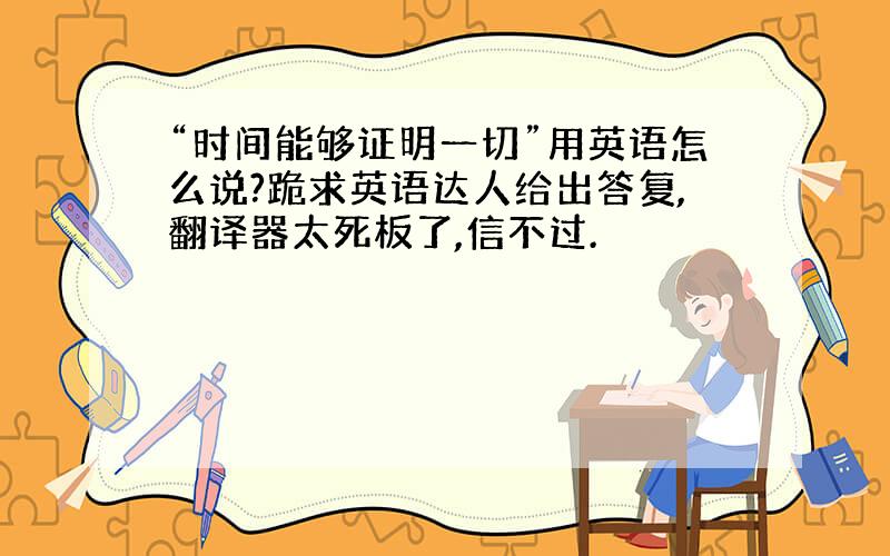 “时间能够证明一切”用英语怎么说?跪求英语达人给出答复,翻译器太死板了,信不过.