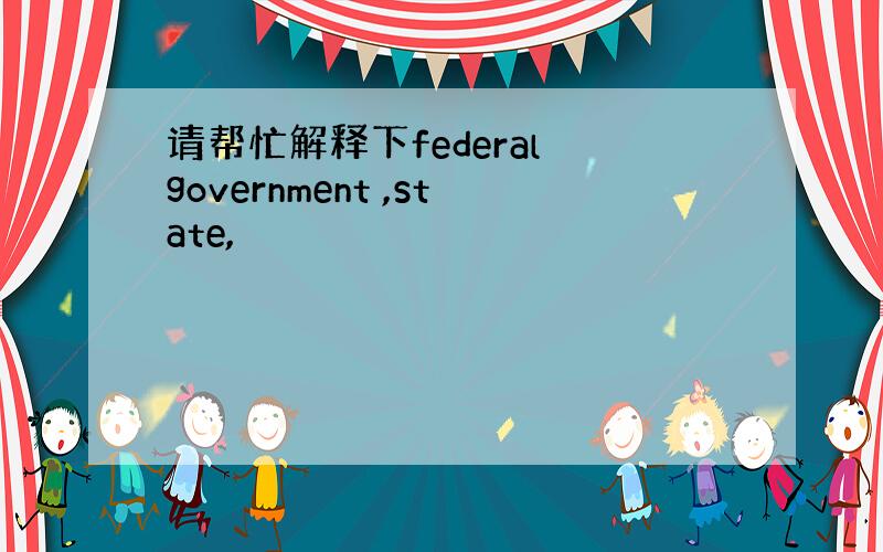 请帮忙解释下federal government ,state,