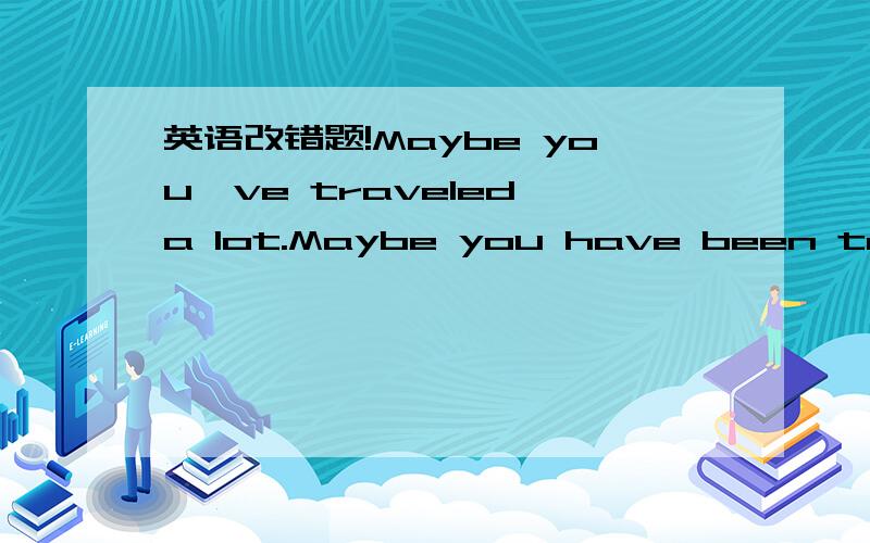 英语改错题!Maybe you've traveled a lot.Maybe you have been to man