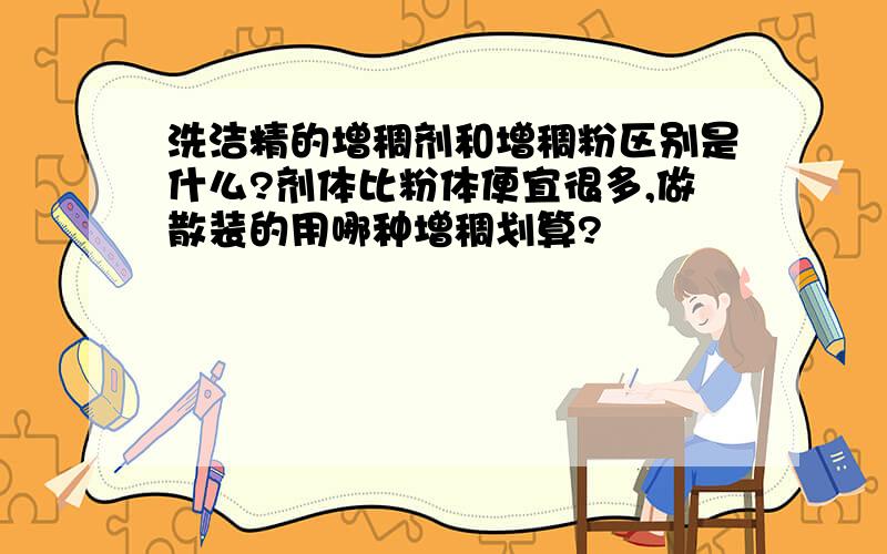 洗洁精的增稠剂和增稠粉区别是什么?剂体比粉体便宜很多,做散装的用哪种增稠划算?