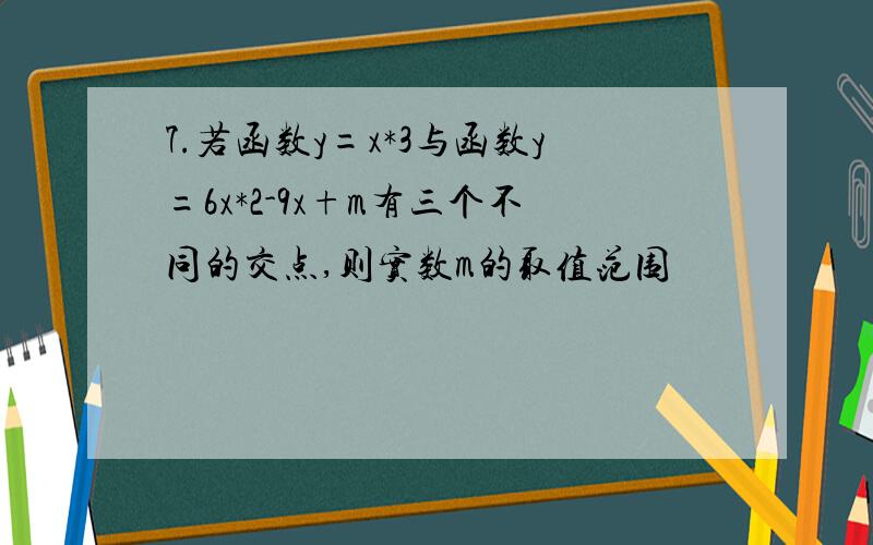 7.若函数y=x*3与函数y=6x*2-9x+m有三个不同的交点,则实数m的取值范围