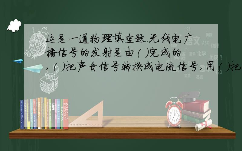 这是一道物理填空题.无线电广播信号的发射是由( )完成的,( )把声音信号转换成电流信号,用( )把音频信号加载到射频电