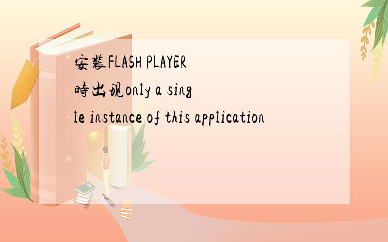 安装FLASH PLAYER时出现only a single instance of this application