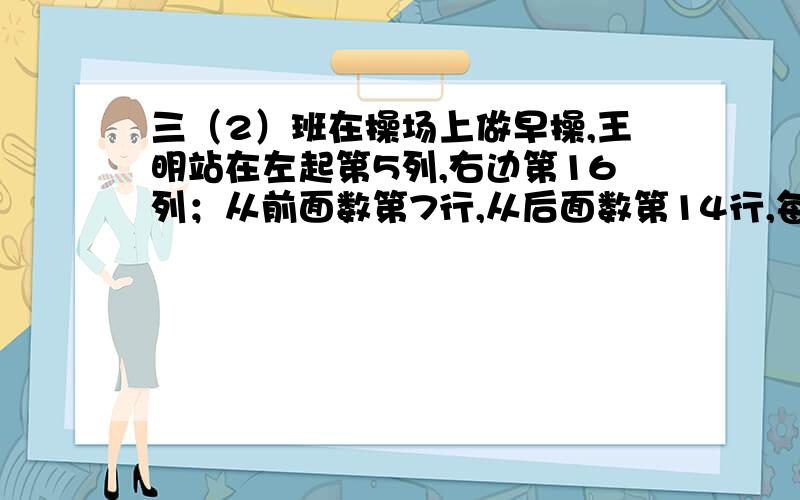 三（2）班在操场上做早操,王明站在左起第5列,右边第16列；从前面数第7行,从后面数第14行,每行的人数同