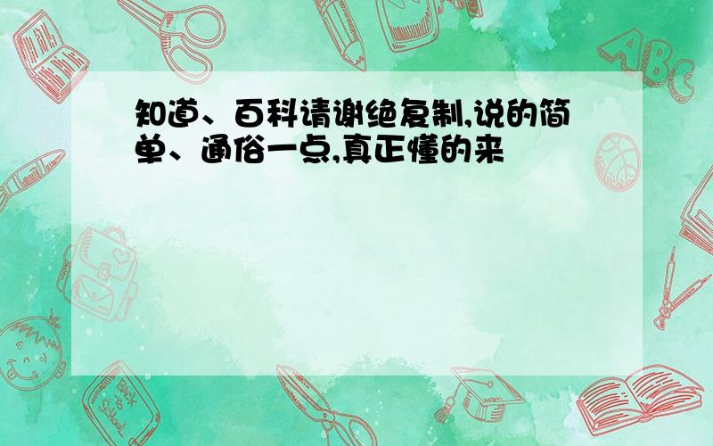 知道、百科请谢绝复制,说的简单、通俗一点,真正懂的来