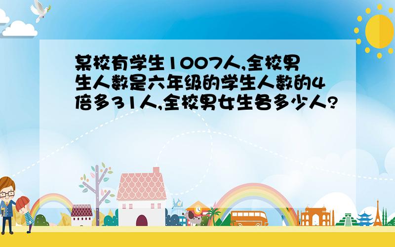 某校有学生1007人,全校男生人数是六年级的学生人数的4倍多31人,全校男女生各多少人?