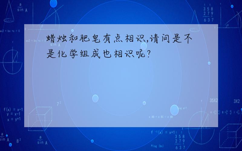 蜡烛和肥皂有点相识,请问是不是化学组成也相识呢?