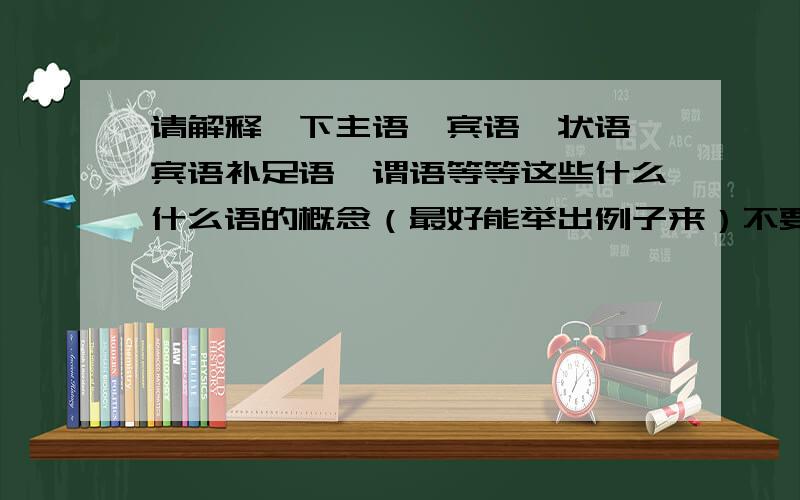 请解释一下主语、宾语、状语、宾语补足语、谓语等等这些什么什么语的概念（最好能举出例子来）不要太深奥的