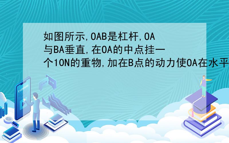 如图所示,OAB是杠杆,OA与BA垂直,在OA的中点挂一个10N的重物,加在B点的动力使OA在水平位置静止（杠杆重力及摩