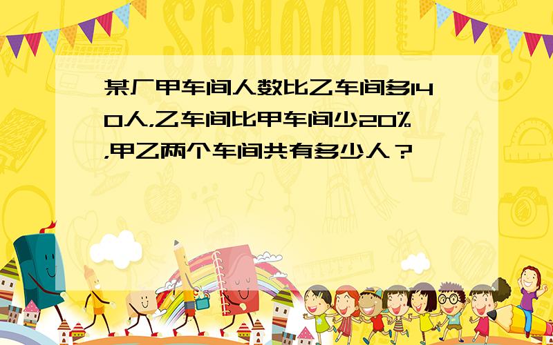 某厂甲车间人数比乙车间多140人，乙车间比甲车间少20%，甲乙两个车间共有多少人？