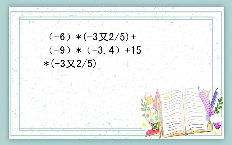 （-6）*(-3又2/5)+（-9）*（-3.4）+15*(-3又2/5)