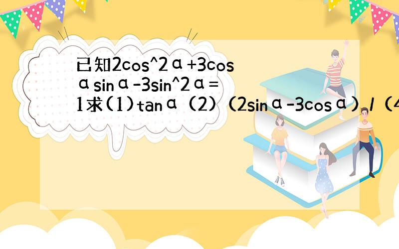 已知2cos^2α+3cosαsinα-3sin^2α=1求(1)tanα (2)（2sinα-3cosα）/（4sin