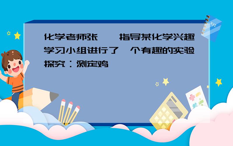 化学老师张××指导某化学兴趣学习小组进行了一个有趣的实验探究：测定鸡