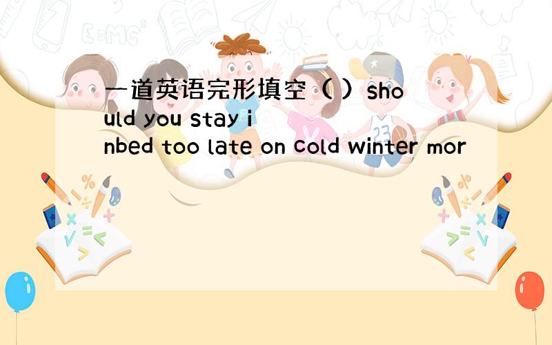 一道英语完形填空（ ）should you stay inbed too late on cold winter mor