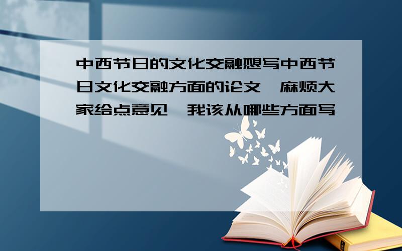 中西节日的文化交融想写中西节日文化交融方面的论文,麻烦大家给点意见,我该从哪些方面写