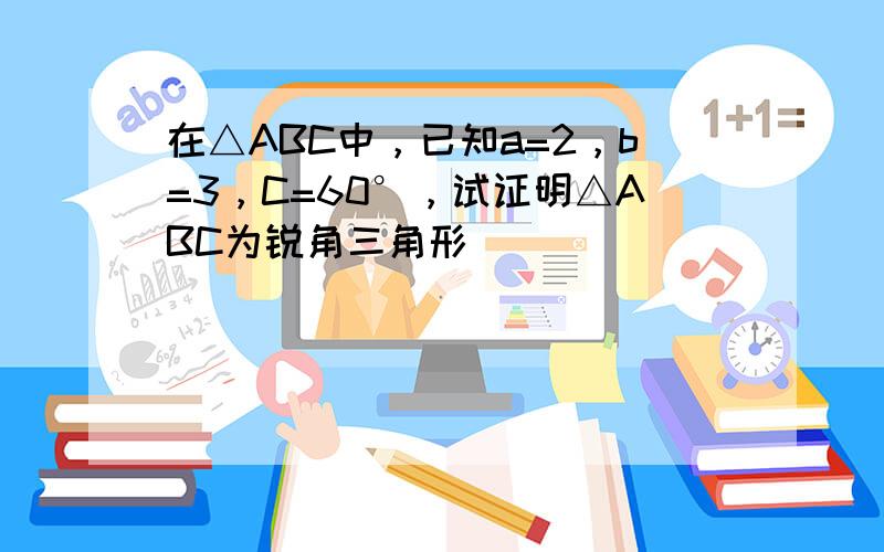 在△ABC中，已知a=2，b=3，C=60°，试证明△ABC为锐角三角形．