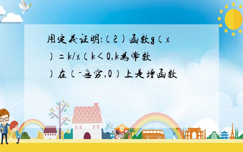 用定义证明：（2)函数g（x）=k/x（k＜0,k为常数）在（-无穷,0）上是增函数