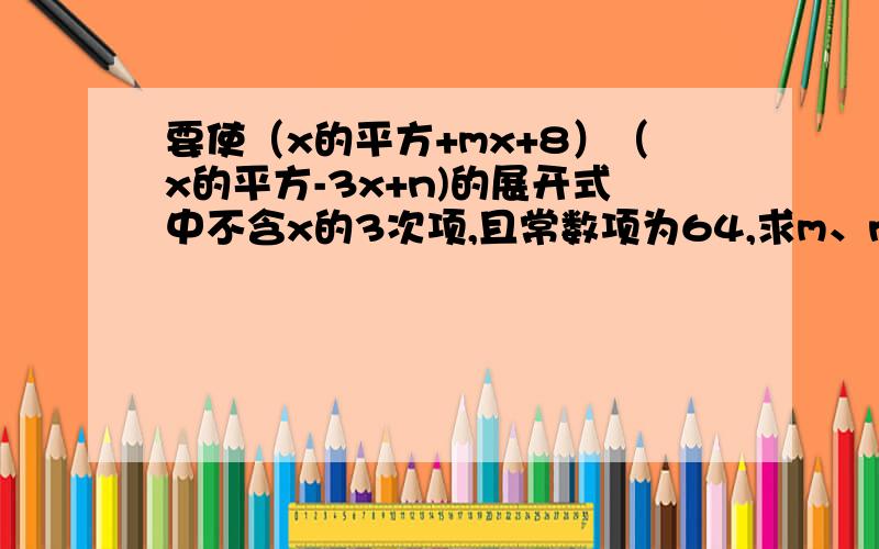 要使（x的平方+mx+8）（x的平方-3x+n)的展开式中不含x的3次项,且常数项为64,求m、n的值