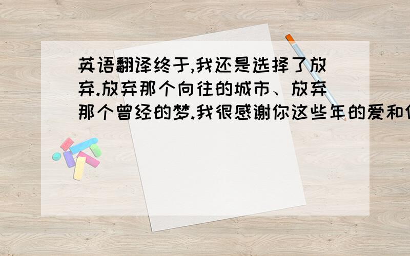 英语翻译终于,我还是选择了放弃.放弃那个向往的城市、放弃那个曾经的梦.我很感谢你这些年的爱和付出,感谢你陪我经历的一切.