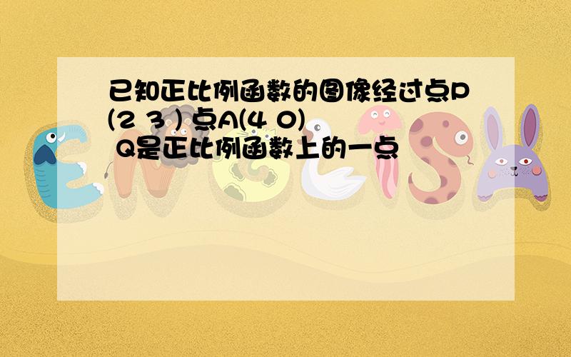 已知正比例函数的图像经过点P(2 3 ) 点A(4 0) Q是正比例函数上的一点