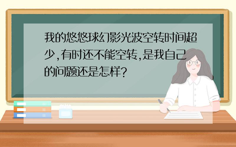 我的悠悠球幻影光波空转时间超少,有时还不能空转,是我自己的问题还是怎样?