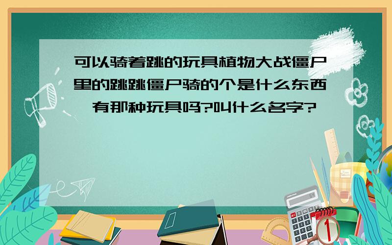 可以骑着跳的玩具植物大战僵尸里的跳跳僵尸骑的个是什么东西,有那种玩具吗?叫什么名字?