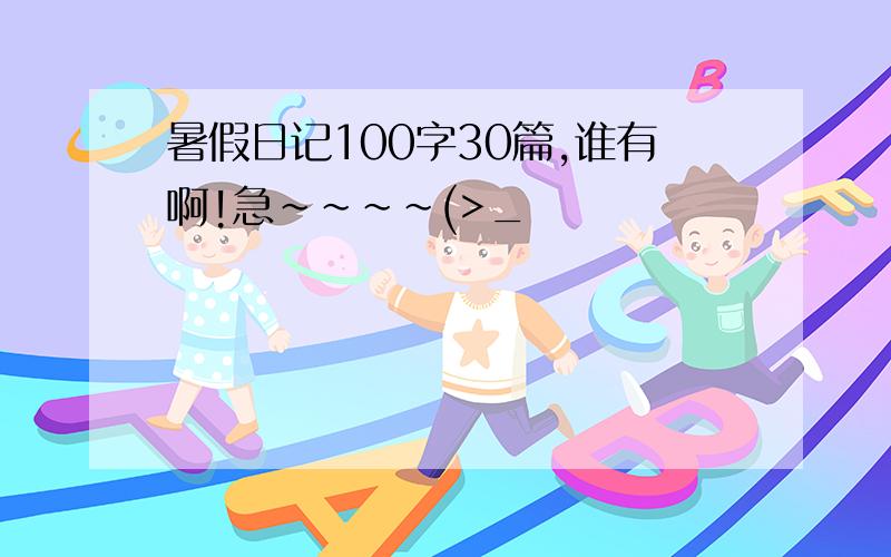 暑假日记100字30篇,谁有啊!急~~~~(>_