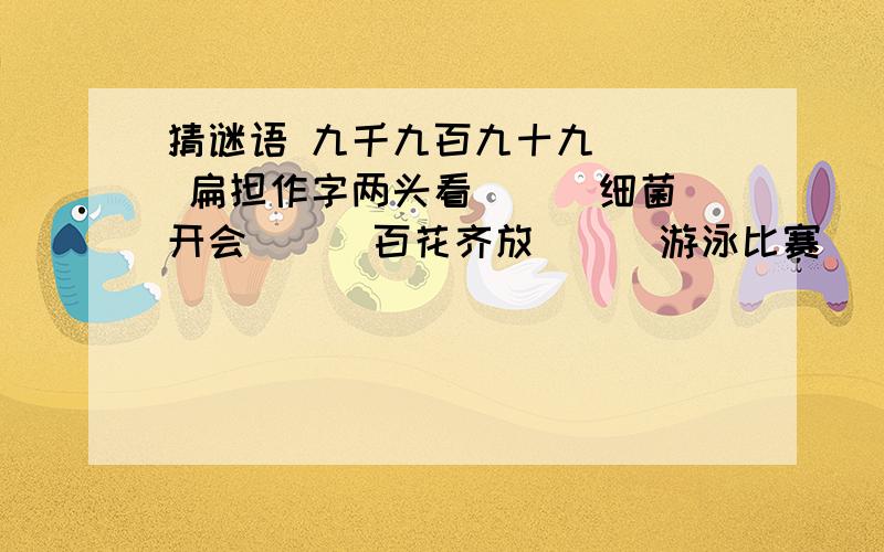 猜谜语 九千九百九十九（ ） 扁担作字两头看（ ） 细菌开会（ ） 百花齐放（ ） 游泳比赛( ) 哥哥怕弟弟（