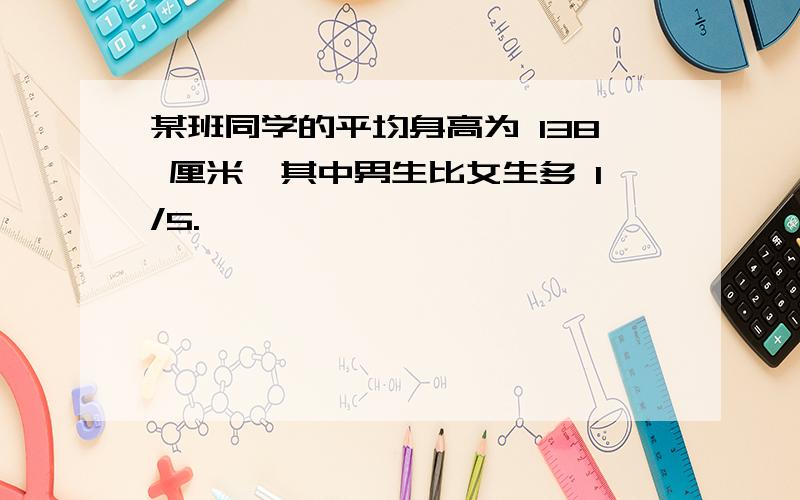 某班同学的平均身高为 138 厘米,其中男生比女生多 1/5.