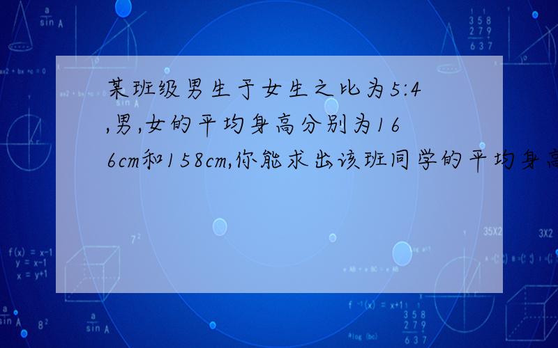 某班级男生于女生之比为5:4,男,女的平均身高分别为166cm和158cm,你能求出该班同学的平均身高吗?如果能,请写出