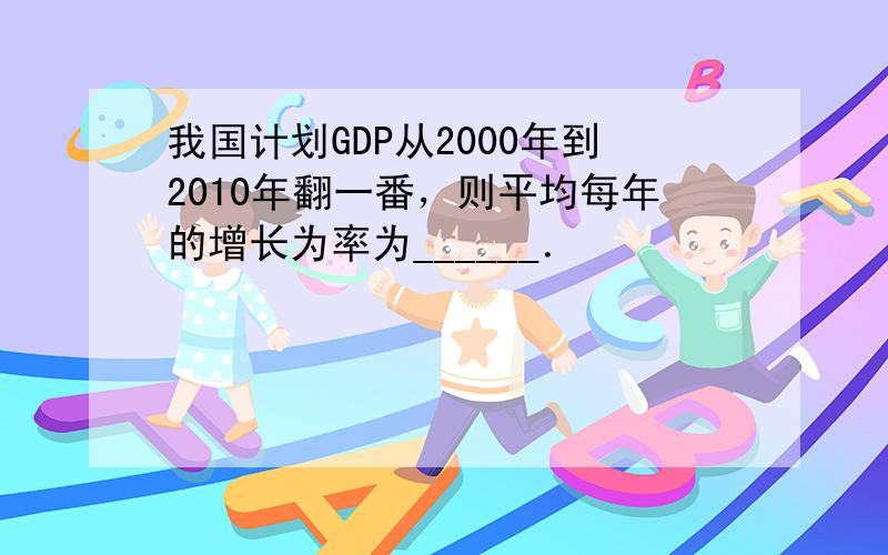 我国计划GDP从2000年到2010年翻一番，则平均每年的增长为率为______．