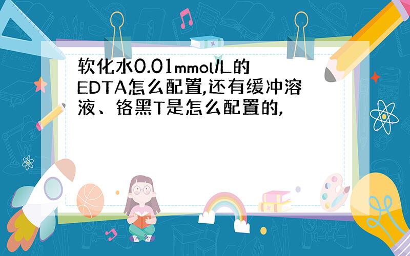 软化水0.01mmol/L的EDTA怎么配置,还有缓冲溶液、铬黑T是怎么配置的,