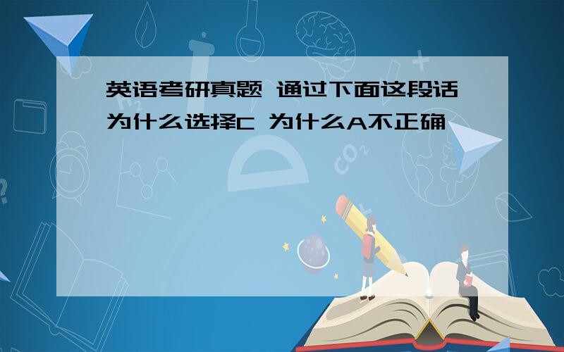 英语考研真题 通过下面这段话为什么选择C 为什么A不正确