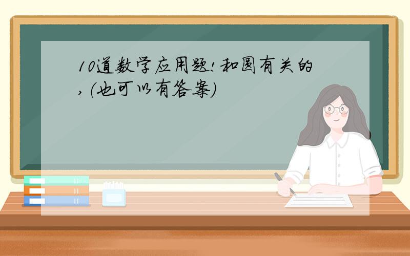 10道数学应用题!和圆有关的,（也可以有答案）