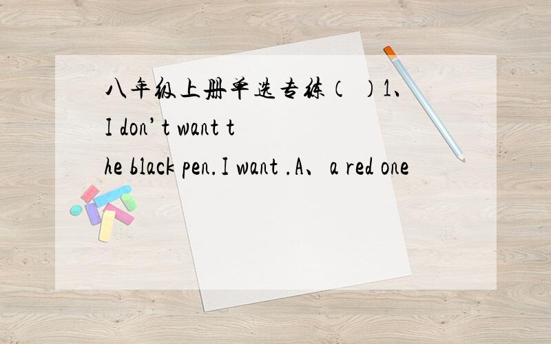 八年级上册单选专练（ ）1、I don’t want the black pen.I want .A、a red one